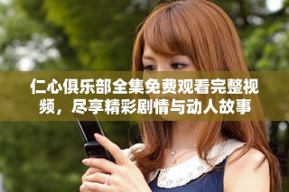 仁心俱乐部全集免费观看完整视频，尽享精彩剧情与动人故事