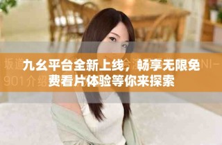 九幺平台全新上线，畅享无限免费看片体验等你来探索
