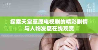 探索天堂草原电视剧的精彩剧情与人物发展在线观赏