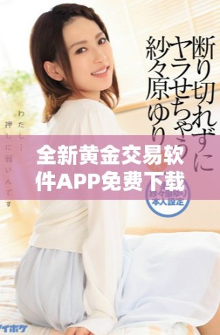 全新黄金交易软件APP免费下载，助您轻松投资黄金市场