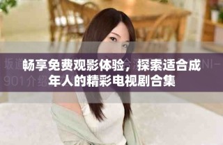 畅享免费观影体验，探索适合成年人的精彩电视剧合集