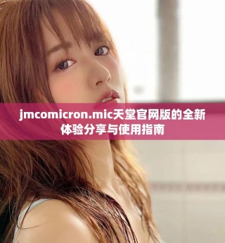 jmcomicron.mic天堂官网版的全新体验分享与使用指南