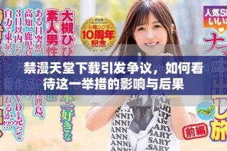 禁漫天堂下载引发争议，如何看待这一举措的影响与后果