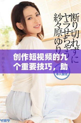 创作短视频的九个重要技巧，助你提升作品质量与观看量