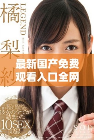 最新国产免费观看入口全网汇总，畅享精彩视频体验