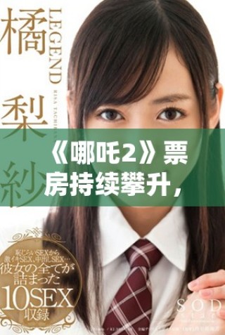 《哪吒2》票房持续攀升，引发观众热议及期待新角色登场