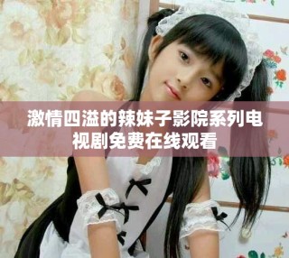 激情四溢的辣妹子影院系列电视剧免费在线观看