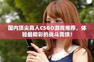 国内顶尖真人CSGO游戏推荐，体验最精彩的战斗竞技！