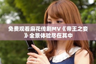 免费观看麻花传剧MV《帝王之妾》全景体验尽在其中