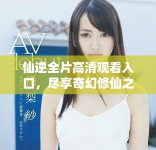 仙逆全片高清观看入口，尽享奇幻修仙之旅的完整视频内容