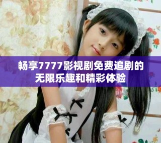 畅享7777影视剧免费追剧的无限乐趣和精彩体验