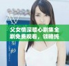 父女情深暖心剧集全剧免费观看，领略纯真家庭情感的故事