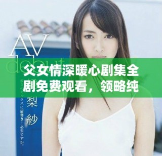 父女情深暖心剧集全剧免费观看，领略纯真家庭情感的故事