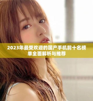 2023年最受欢迎的国产手机前十名榜单全面解析与推荐