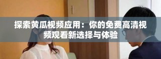 探索黄瓜视频应用：你的免费高清视频观看新选择与体验
