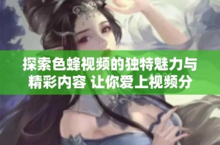 探索色蜂视频的独特魅力与精彩内容 让你爱上视频分享平台