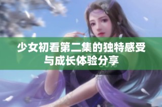少女初看第二集的独特感受与成长体验分享