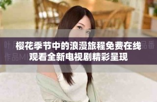 樱花季节中的浪漫旅程免费在线观看全新电视剧精彩呈现