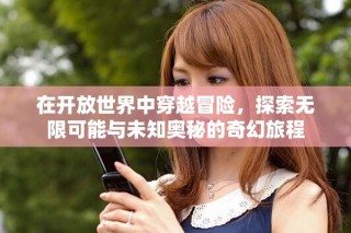 在开放世界中穿越冒险，探索无限可能与未知奥秘的奇幻旅程