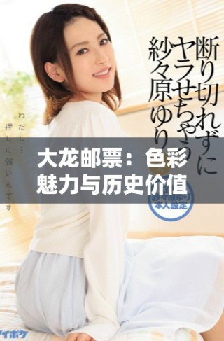 大龙邮票：色彩魅力与历史价值的完美融合