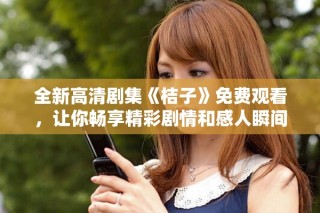 全新高清剧集《桔子》免费观看，让你畅享精彩剧情和感人瞬间