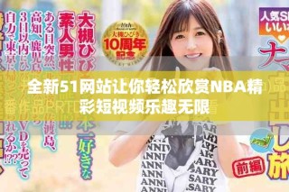 全新51网站让你轻松欣赏NBA精彩短视频乐趣无限