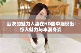朋友的魅力人妻在HD版中展现出惊人魅力与丰满身姿