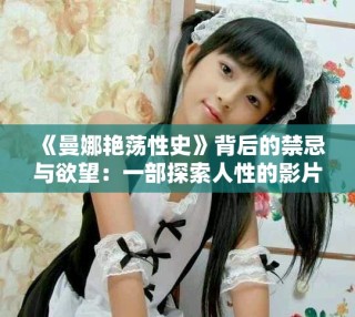 《曼娜艳荡性史》背后的禁忌与欲望：一部探索人性的影片解析