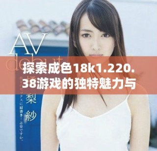 探索成色18k1.220.38游戏的独特魅力与乐趣细节