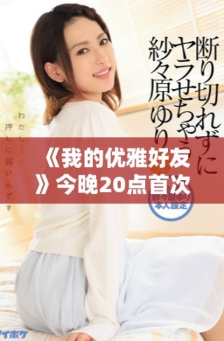 《我的优雅好友》今晚20点首次播出，精彩剧情不容错过