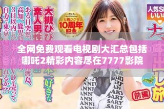 全网免费观看电视剧大汇总包括哪吒2精彩内容尽在7777影院
