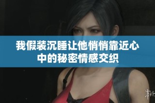 我假装沉睡让他悄悄靠近心中的秘密情感交织