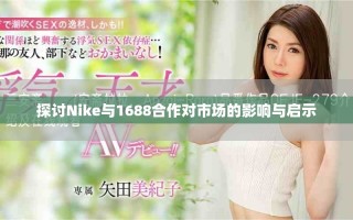 探讨Nike与1688合作对市场的影响与启示
