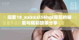 探索18_xxxxxl56hgl背后的秘密与精彩故事分享