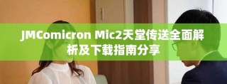 JMComicron Mic2天堂传送全面解析及下载指南分享