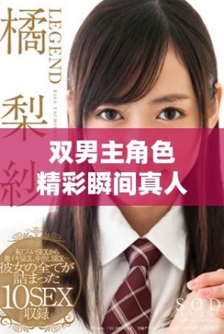 双男主角色精彩瞬间真人高清视频汇总分享