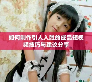 如何制作引人入胜的成品短视频技巧与建议分享