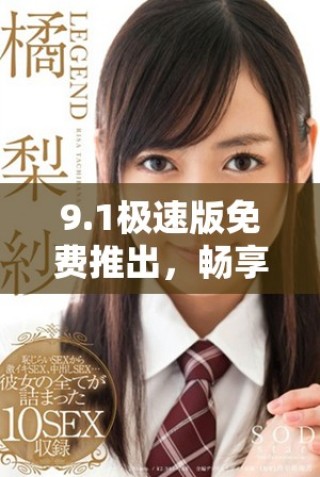 9.1极速版免费推出，畅享高速体验全新版本上线解析