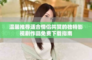 温馨推荐适合情侣共赏的独特影视剧作品免费下载指南