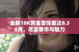 全新18K黄金首饰重达8.35克，尽显奢华与魅力