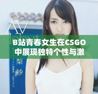 B站青春女生在CSGO中展现独特个性与激情游戏风格