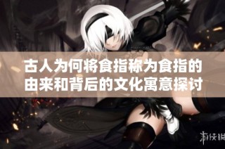 古人为何将食指称为食指的由来和背后的文化寓意探讨