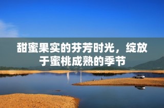 甜蜜果实的芬芳时光，绽放于蜜桃成熟的季节
