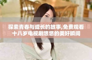 探索青春与成长的故事,免费观看十八岁电视剧悠悠的美好瞬间