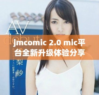 jmcomic 2.0 mic平台全新升级体验分享与探讨