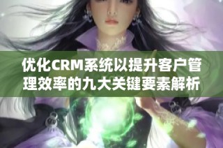 优化CRM系统以提升客户管理效率的九大关键要素解析