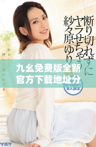 九幺免费版全新官方下载地址分享，助你轻松获取最新版本