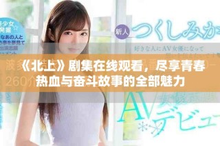 《北上》剧集在线观看，尽享青春热血与奋斗故事的全部魅力