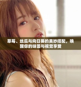 草莓、丝瓜与向日葵的美妙搭配，唤醒你的味蕾与视觉享受