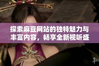 探索麻豆网站的独特魅力与丰富内容，畅享全新视听盛宴